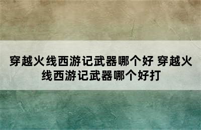 穿越火线西游记武器哪个好 穿越火线西游记武器哪个好打